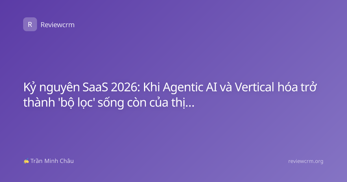 Kỷ nguyên SaaS 2026: Khi Agentic AI và Vertical hóa trở thành 'bộ lọc' sống còn của thị trường