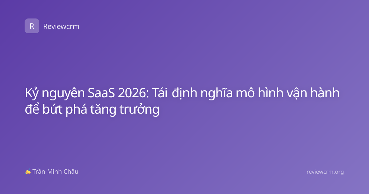 Kỷ nguyên SaaS 2026: Tái định nghĩa mô hình vận hành để bứt phá tăng trưởng